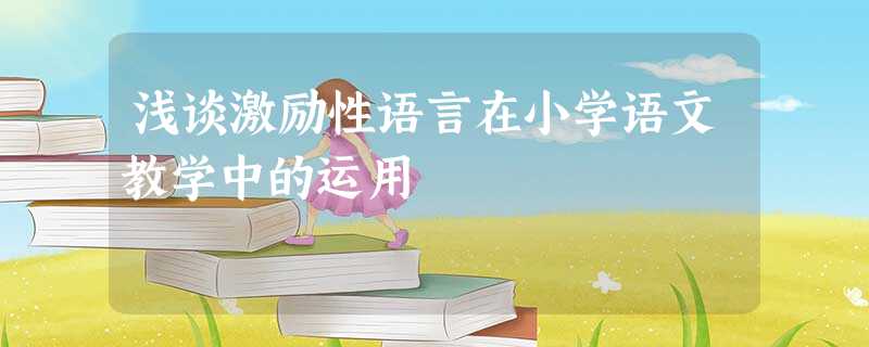 浅谈激励性语言在小学语文教学中的运用 浅谈激励性语言在小学语文教学中的运用