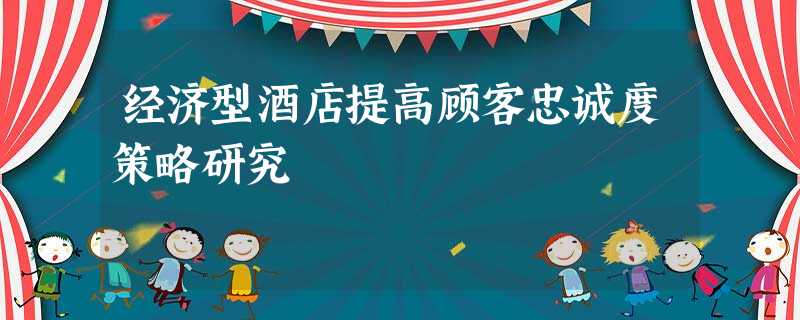 经济型酒店提高顾客忠诚度策略研究 经济型酒店提高顾客忠诚度策略研究