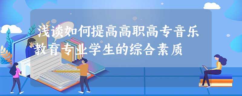 浅谈如何提高高职高专音乐教育专业学生的综合素质 浅谈如何提高高职高专音乐教育专业学生的综合素质