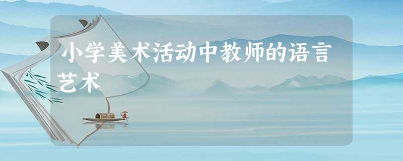 小学美术活动中教师的语言艺术 小学美术活动中教师的语言艺术