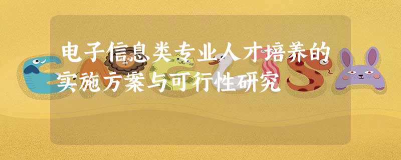 电子信息类专业人才培养的实施方案与可行性研究 电子信息类专业人才培养的实施方案与可行性研究
