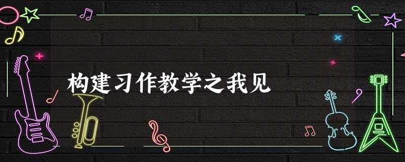 构建习作教学之我见 构建习作教学之我见