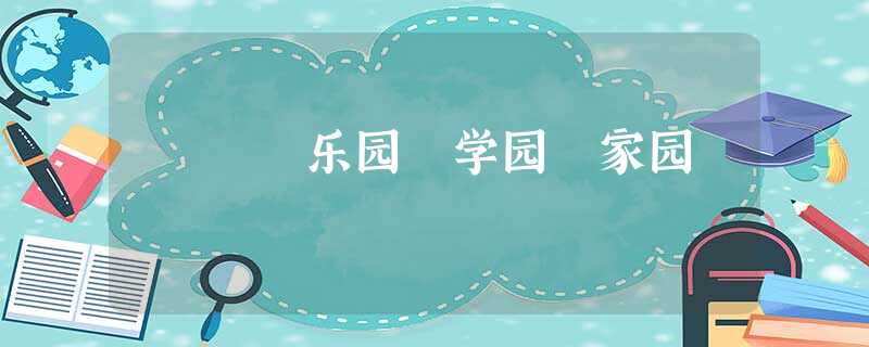 乐园 学园 家园 乐园 学园 家园