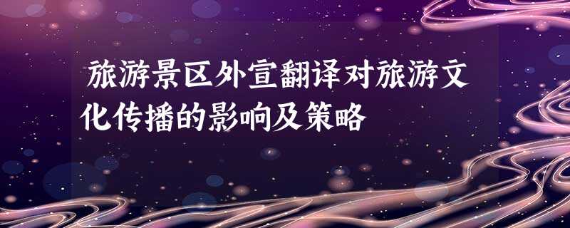 旅游景区外宣翻译对旅游文化传播的影响及策略 旅游景区外宣翻译对旅游文化传播的影响及策略