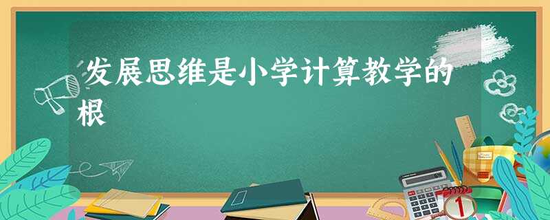 发展思维是小学计算教学的根 发展思维是小学计算教学的根