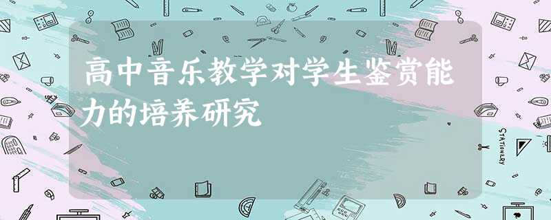 高中音乐教学对学生鉴赏能力的培养研究 高中音乐教学对学生鉴赏能力的培养研究