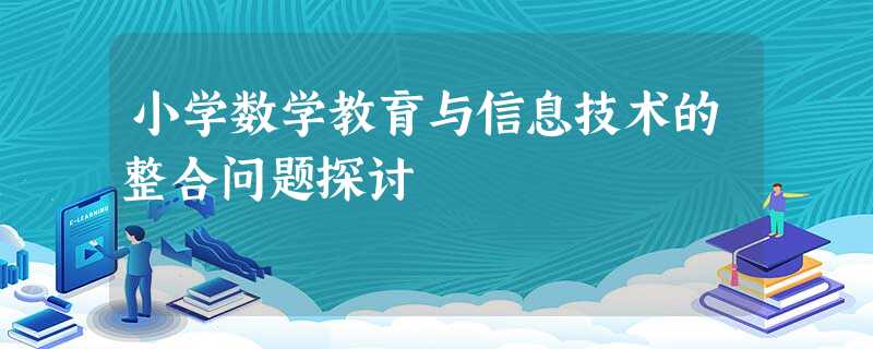 小学数学教育与信息技术的整合问题探讨 小学数学教育与信息技术的整合问题探讨