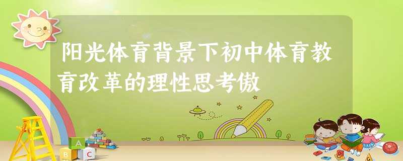 阳光体育背景下初中体育教育改革的理性思考傲 阳光体育背景下初中体育教育改革的理性思考傲