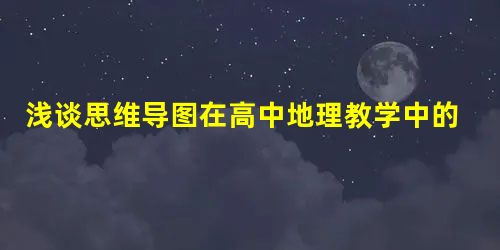 浅谈思维导图在高中地理教学中的运用 浅谈思维导图在高中地理教学中的运用