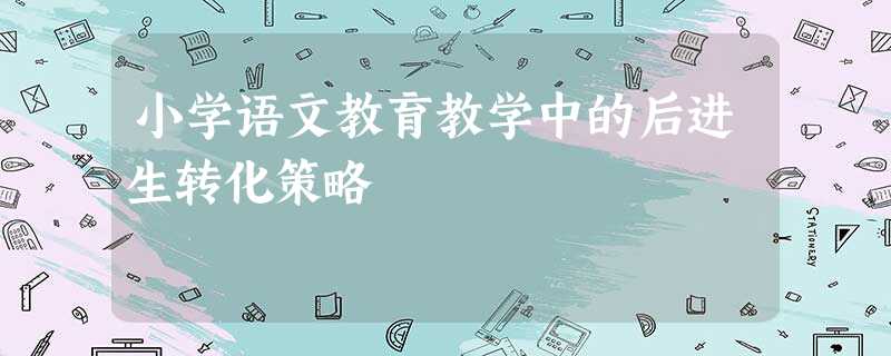小学语文教育教学中的后进生转化策略 小学语文教育教学中的后进生转化策略