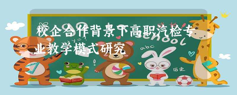 校企合作背景下高职汽检专业教学模式研究 校企合作背景下高职汽检专业教学模式研究
