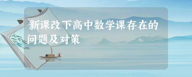 新课改下高中数学课存在的问题及对策 新课改下高中数学课存在的问题及对策