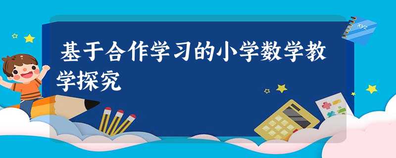 基于合作学习的小学数学教学探究 基于合作学习的小学数学教学探究