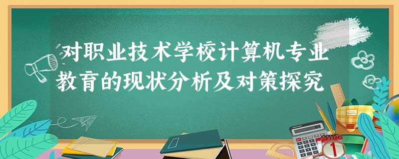对职业技术学校计算机专业教育的现状分析及对策探究 对职业技术学校计算机专业教育的现状分析及对策探究