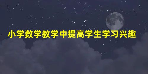 小学数学教学中提高学生学习兴趣的对策 小学数学教学中提高学生学习兴趣的对策