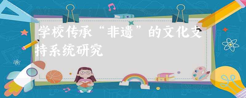 学校传承“非遗”的文化支持系统研究 学校传承“非遗”的文化支持系统研究