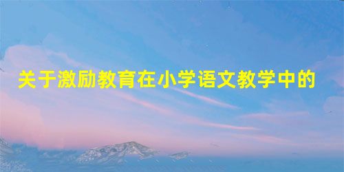 关于激励教育在小学语文教学中的应用分析 关于激励教育在小学语文教学中的应用分析