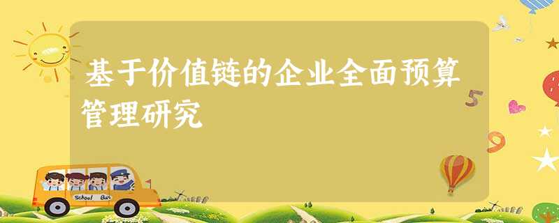 基于价值链的企业全面预算管理研究 基于价值链的企业全面预算管理研究