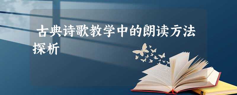 古典诗歌教学中的朗读方法探析 古典诗歌教学中的朗读方法探析