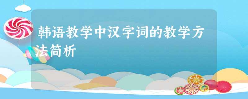 韩语教学中汉字词的教学方法简析 韩语教学中汉字词的教学方法简析