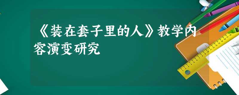 《装在套子里的人》教学内容演变研究 《装在套子里的人》教学内容演变研究