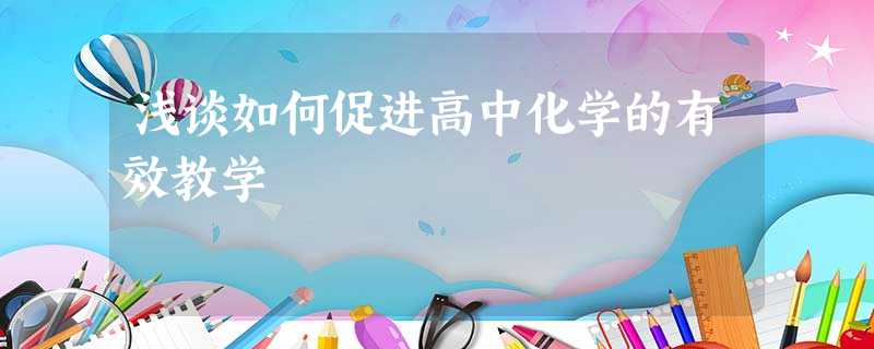 浅谈如何促进高中化学的有效教学 浅谈如何促进高中化学的有效教学