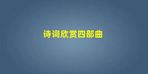 诗词欣赏四部曲 诗词欣赏四部曲