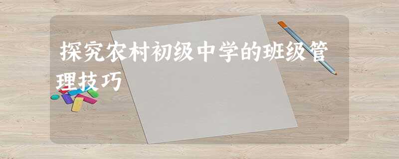 探究农村初级中学的班级管理技巧 探究农村初级中学的班级管理技巧