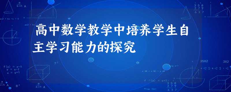 高中数学教学中培养学生自主学习能力的探究 高中数学教学中培养学生自主学习能力的探究