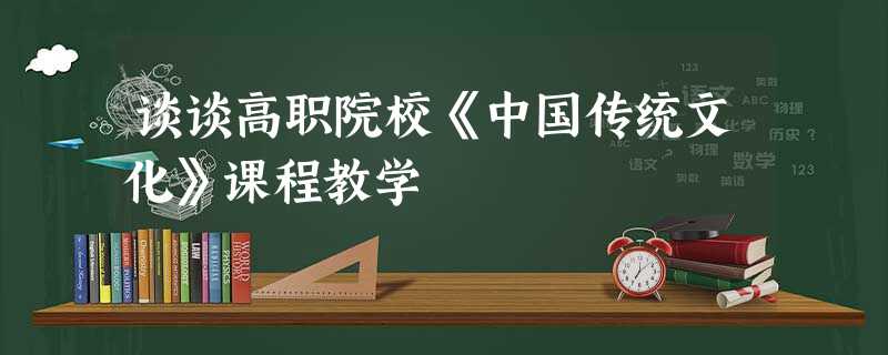 谈谈高职院校《中国传统文化》课程教学 谈谈高职院校《中国传统文化》课程教学