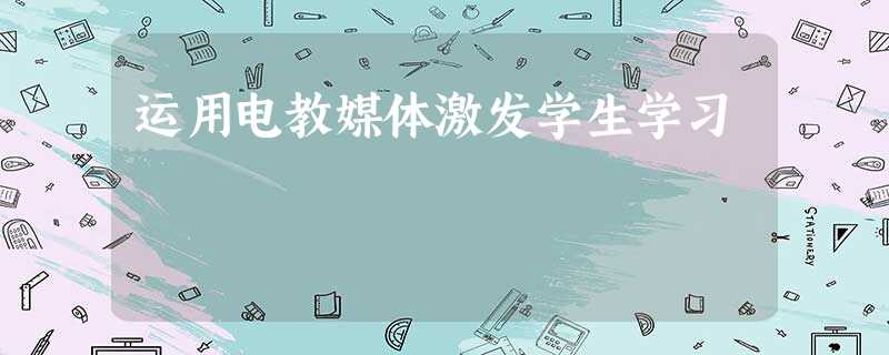 运用电教媒体激发学生学习 运用电教媒体激发学生学习