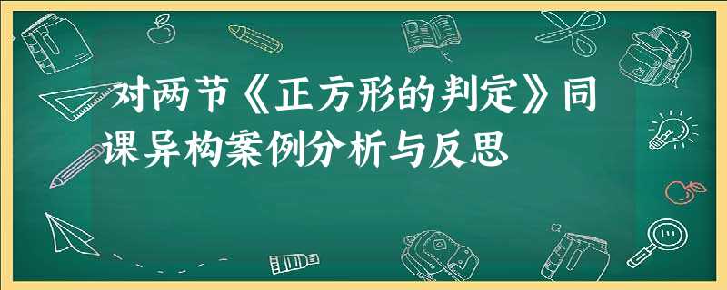 对两节《正方形的判定》同课异构案例分析与反思 对两节《正方形的判定》同课异构案例分析与反思