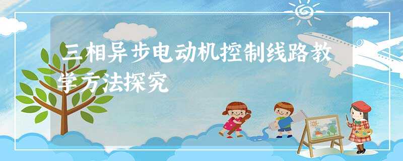 三相异步电动机控制线路教学方法探究 三相异步电动机控制线路教学方法探究