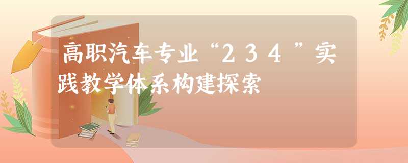 高职汽车专业“234”实践教学体系构建探索 高职汽车专业“234”实践教学体系构建探索