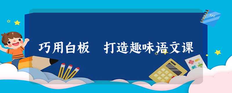 巧用白板 打造趣味语文课 巧用白板 打造趣味语文课