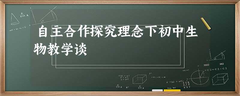 自主合作探究理念下初中生物教学谈 自主合作探究理念下初中生物教学谈