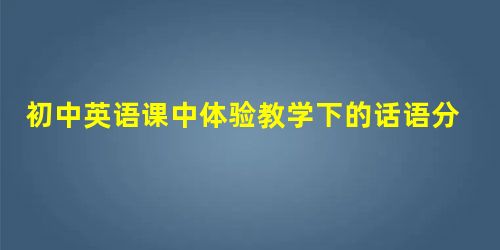 初中英语课中体验教学下的话语分析 初中英语课中体验教学下的话语分析