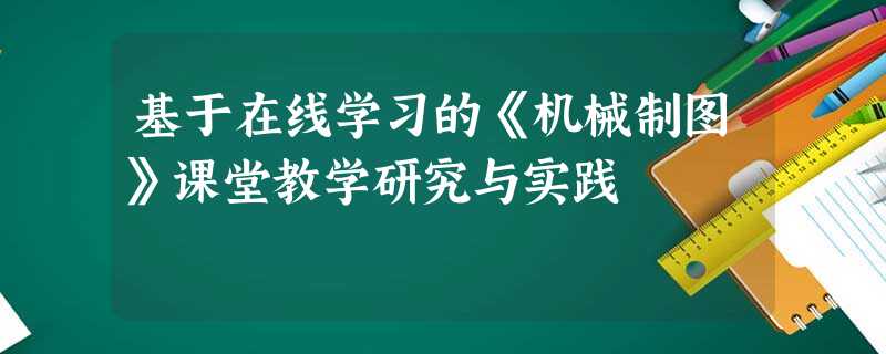 基于在线学习的《机械制图》课堂教学研究与实践 基于在线学习的《机械制图》课堂教学研究与实践