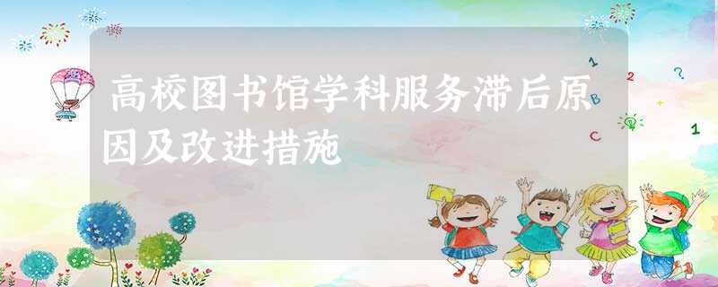 高校图书馆学科服务滞后原因及改进措施 高校图书馆学科服务滞后原因及改进措施