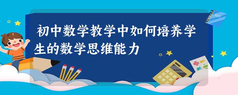 初中数学教学中如何培养学生的数学思维能力 初中数学教学中如何培养学生的数学思维能力