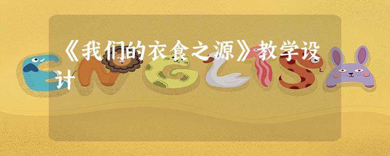 《我们的衣食之源》教学设计 《我们的衣食之源》教学设计