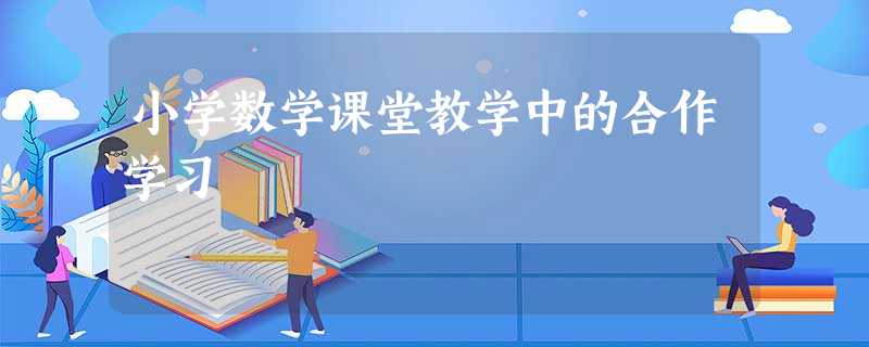小学数学课堂教学中的合作学习 小学数学课堂教学中的合作学习