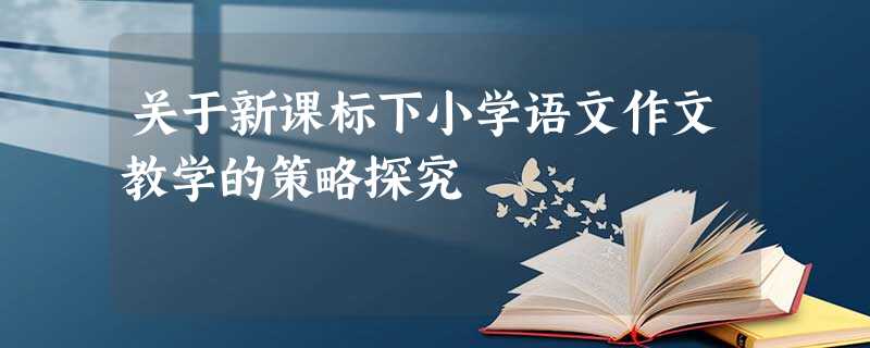 关于新课标下小学语文作文教学的策略探究 关于新课标下小学语文作文教学的策略探究