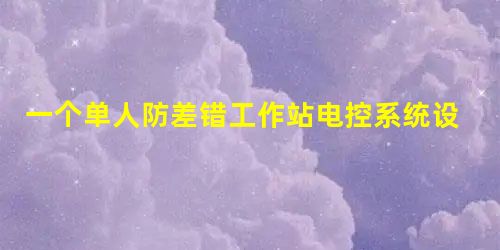 一个单人防差错工作站电控系统设计 一个单人防差错工作站电控系统设计