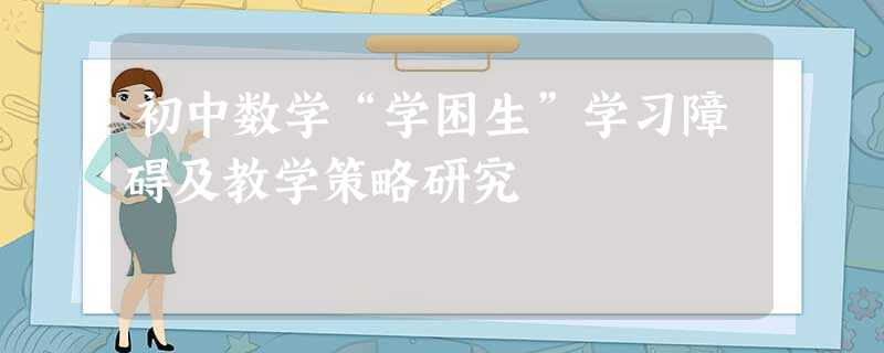 初中数学“学困生”学习障碍及教学策略研究 初中数学“学困生”学习障碍及教学策略研究