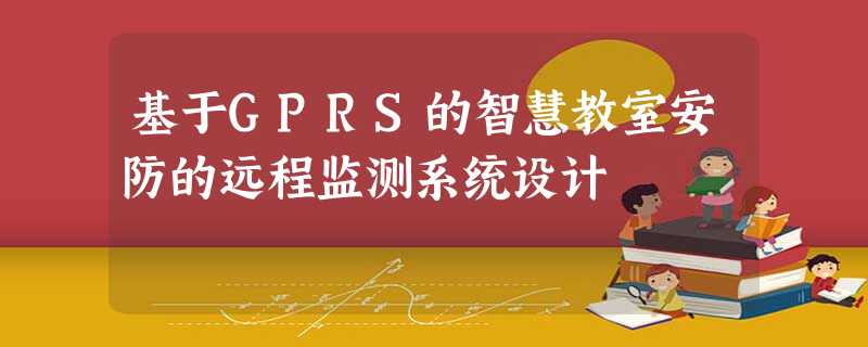 基于GPRS的智慧教室安防的远程监测系统设计 基于GPRS的智慧教室安防的远程监测系统设计