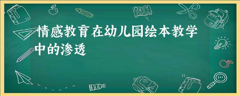 情感教育在幼儿园绘本教学中的渗透 情感教育在幼儿园绘本教学中的渗透