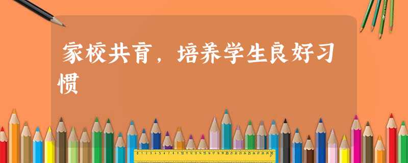 家校共育,培养学生良好习惯 家校共育,培养学生良好习惯