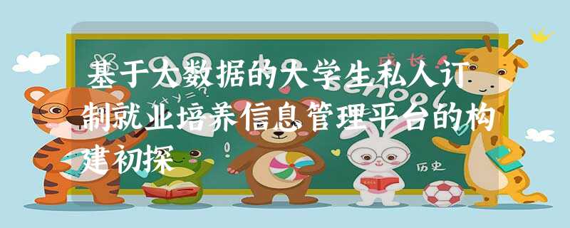 基于大数据的大学生私人订制就业培养信息管理平台的构建初探 基于大数据的大学生私人订制就业培养信息管理平台的构建初探