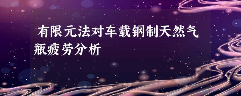 有限元法对车载钢制天然气瓶疲劳分析 有限元法对车载钢制天然气瓶疲劳分析